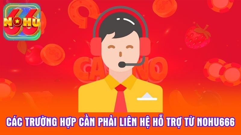 Các trường hợp cần phải liên hệ hỗ trợ từ Nohu666