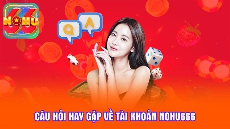Câu hỏi hay gặp về tài khoản Nohu666