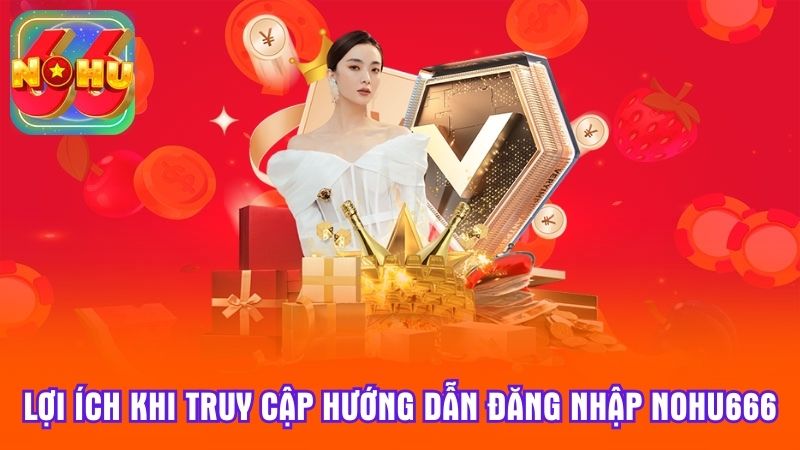 Lợi ích khi truy cập hướng dẫn đăng nhập Nohu666